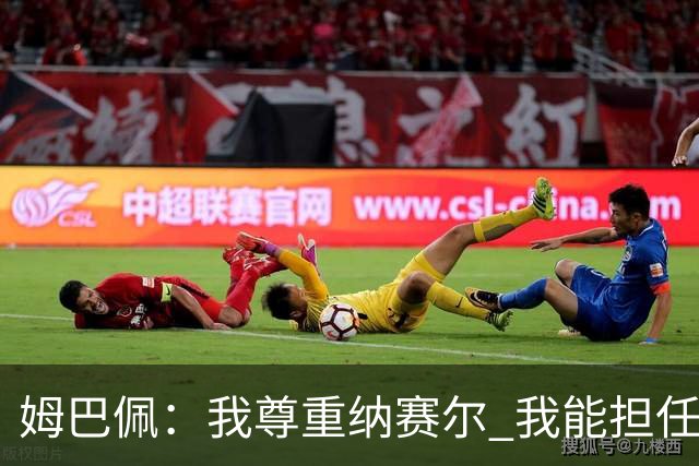 姆巴佩：我尊重纳赛尔 我能担任法国队长巴黎和纳赛尔的帮助很大